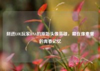 刻进LOL玩家DNA的原始头像英雄，藏在像素里的青春记忆