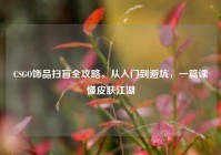 CSGO饰品扫盲全攻略，从入门到避坑，一篇读懂皮肤江湖