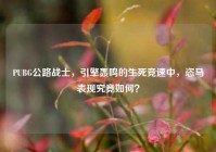 PUBG公路战士，引擎轰鸣的生死竞速中，恣马表现究竟如何？