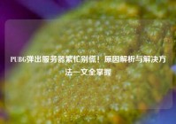 PUBG弹出服务器繁忙别慌！原因解析与解决方法一文全掌握