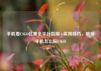 手机看CSGO比赛全平台指南+实用技巧，教你手机怎么玩CSGO