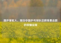 国乒掌舵人，现任中国乒乓球队总教练秦志戬的荣耀征程