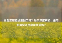 王者荣耀貂蝉重做了吗？知乎深度解析，是平衡调整还是颠覆性重做？