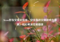Steam好友交易全指南，安全高效交换游戏与道具，轻松解决交易错误