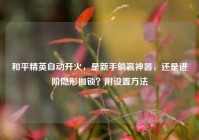 和平精英自动开火，是新手躺赢神器，还是进阶隐形枷锁？附设置方法