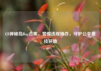CF神秘岛Bug合集，警惕违规操作，守护公平竞技环境