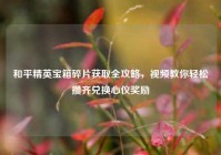 和平精英宝箱碎片获取全攻略，视频教你轻松攒齐兑换心仪奖励
