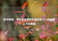 和平精英，死后视角里的另类战场——围观敌人作战视角