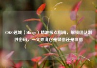 CSGO迷城（Mirage）精准报点指南，解锁团队制胜密码，一文弄清它是警图还是匪图