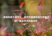 英雄联盟主播毒纪，探寻其直播地址与停播之谜，重温峡谷热血动态