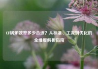 CF锅炉效率多少合适？从标准、工况到优化的全维度解析指南