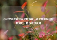 CSGO地图设置拉满硬核指南，调大地图解锁极致视野，抢占竞技优势