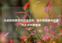 从皮肤收藏家到战场传奇，和平精英里的钞能力大佬究竟是谁