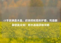 CF手游满血水晶，战场续航隐形护盾，残血翻盘稳赢全场！附水晶箱获取攻略