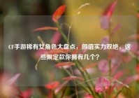 CF手游稀有女角色大盘点，颜值实力双绝，这些限定款你拥有几个？