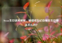 Steam生日迷局破解，输错或忘记自编出生日期该怎么办？