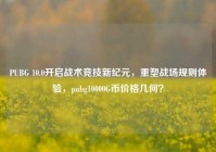 PUBG 10.0开启战术竞技新纪元，重塑战场规则体验，pubg10000G币价格几何？