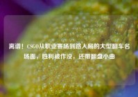 离谱！CSGO从职业赛场到路人局的大型翻车名场面，胜利被作没，还带翻盘小曲