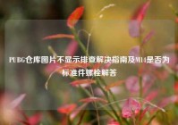 PUBG仓库图片不显示排查解决指南及M14是否为标准件螺栓解答