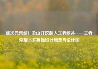 破次元集结！梁山好汉踏入王者峡谷——王者荣耀水浒英雄设计畅想与设计图