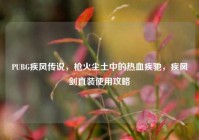 PUBG疾风传说，枪火尘土中的热血疾驰，疾风剑直装使用攻略
