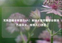 龙珠直播全程直击KPL！解锁王者荣耀职业赛场热血荣光，观看入口速看