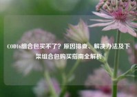 COD16组合包买不了？原因排查、解决办法及下架组合包购买指南全解析