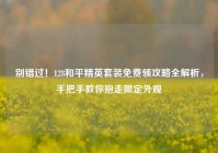别错过！128和平精英套装免费领攻略全解析，手把手教你抱走限定外观