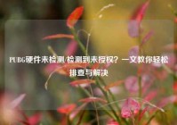PUBG硬件未检测/检测到未授权？一文教你轻松排查与解决