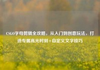 CSGO字母剪辑全攻略，从入门到创意玩法，打造专属高光时刻+自定义文字技巧