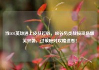 当LOL英雄遇上皮肤过敏，峡谷另类战损现场爆笑来袭，过敏应对攻略速看！