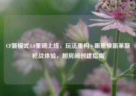 CF新模式4.0重磅上线，玩法重构+画质焕新革新枪战体验，附房间创建指南