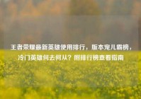 王者荣耀最新英雄使用排行，版本宠儿霸榜，冷门英雄何去何从？附排行榜查看指南