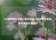 LOL频繁跳帧卡顿？解析原因+终极优化指南，助你重回丝滑操作