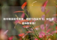 和平精英晗爷直播，钢枪与欢笑齐飞，快乐战神嗨翻全场！