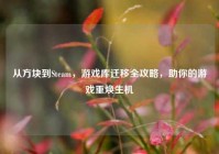 从方块到Steam，游戏库迁移全攻略，助你的游戏重焕生机