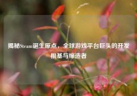 揭秘Steam诞生原点，全球游戏平台巨头的开发根基与缔造者