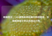 明确警示，CSGO赌博类网站属于网络赌博，在我国系明令禁止的违法行为