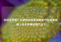 逆战无声音？从游戏内到系统的全方位修复指南（含手机端设置方法）
