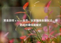 赏金游戏×Steam金币，玩家圈淘金新玩法，开启游戏赚钱新模式