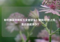 和平精英特斯拉不全是轿车！硬核SUV也上线，售价到底多少？