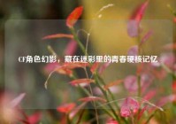 CF角色幻影，藏在迷彩里的青春硬核记忆