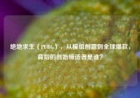 绝地求生（PUBG），从模组创意到全球爆款，背后的创始缔造者是谁？