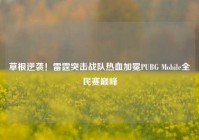 草根逆袭！雷霆突击战队热血加冕PUBG Mobile全民赛巅峰