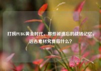 打捞PUBG黄金时代，那些被遗忘的战场记忆，远古素材究竟指什么？