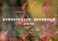 和平精英蓝色皮肤全攻略，解锁清凉蓝调的N种获取方式