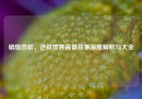硝烟悲歌，逆战世界背景故事深度解析与大全