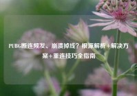 PUBG断连频发、崩溃掉线？根源解析+解决方案+重连技巧全指南