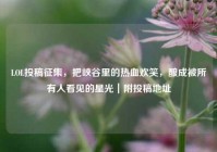 LOL投稿征集，把峡谷里的热血欢笑，酿成被所有人看见的星光｜附投稿地址