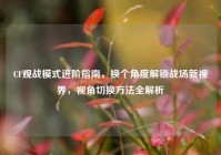 CF观战模式进阶指南，换个角度解锁战场新视界，视角切换方法全解析